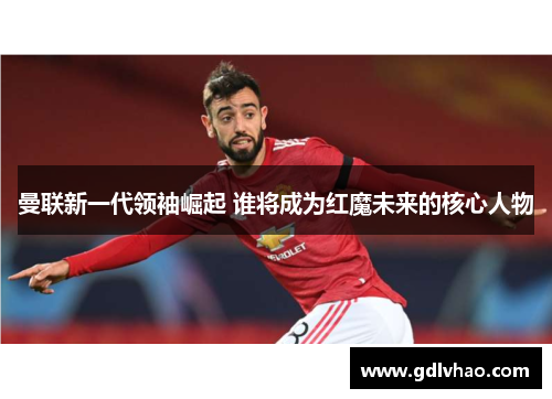 曼联新一代领袖崛起 谁将成为红魔未来的核心人物