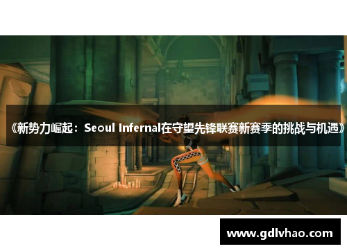 《新势力崛起：Seoul Infernal在守望先锋联赛新赛季的挑战与机遇》