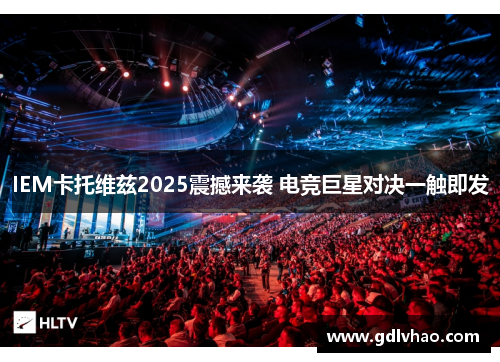 IEM卡托维兹2025震撼来袭 电竞巨星对决一触即发