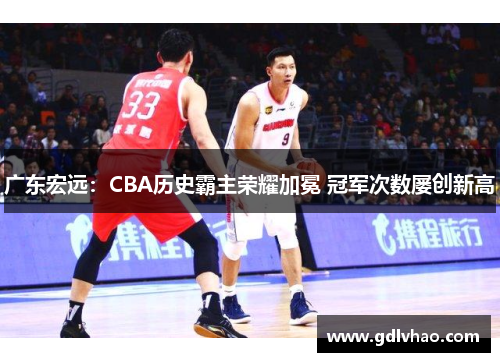 广东宏远：CBA历史霸主荣耀加冕 冠军次数屡创新高