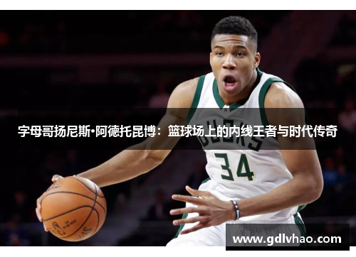 字母哥扬尼斯·阿德托昆博：篮球场上的内线王者与时代传奇
