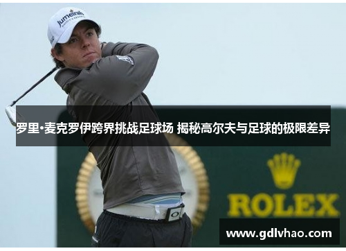 罗里·麦克罗伊跨界挑战足球场 揭秘高尔夫与足球的极限差异