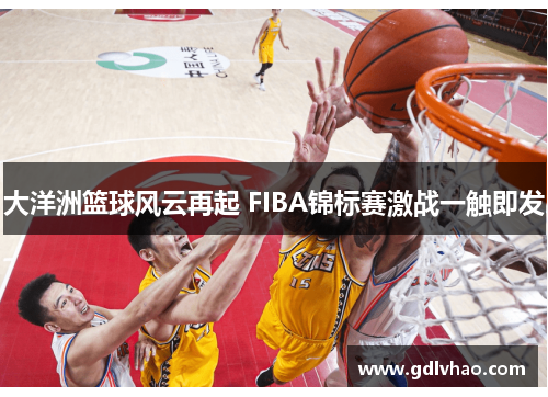 大洋洲篮球风云再起 FIBA锦标赛激战一触即发