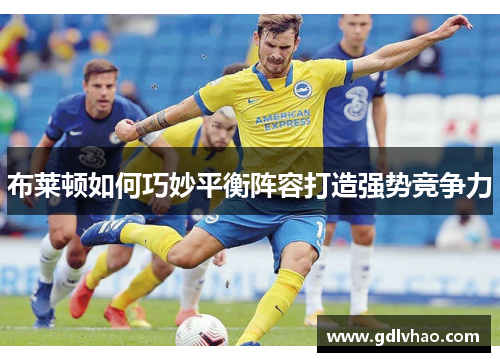 布莱顿如何巧妙平衡阵容打造强势竞争力