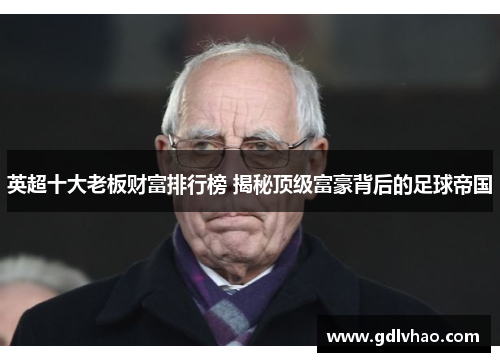 英超十大老板财富排行榜 揭秘顶级富豪背后的足球帝国