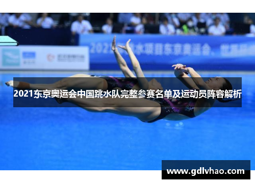 2021东京奥运会中国跳水队完整参赛名单及运动员阵容解析